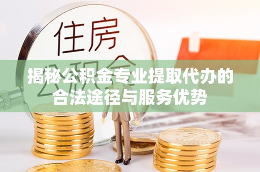 西螺揭秘公积金专业提取代办的合法途径与服务优势