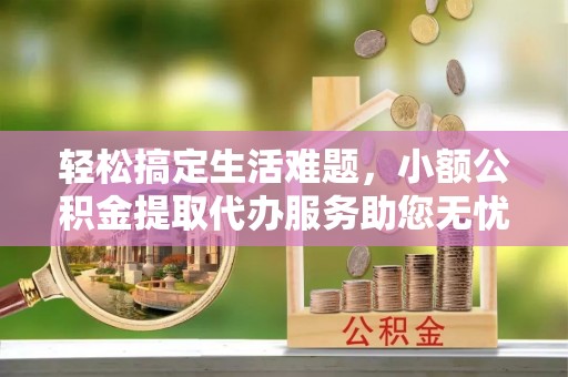 西螺轻松搞定生活难题，小额公积金提取代办服务助您无忧理财