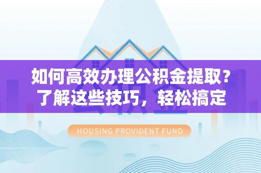 西螺如何高效办理公积金提取？了解这些技巧，轻松搞定