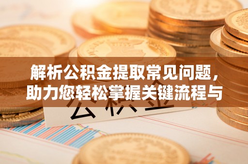 西螺解析公积金提取常见问题，助力您轻松掌握关键流程与技巧