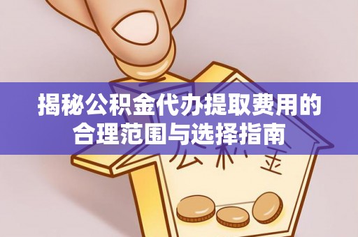 西螺揭秘公积金代办提取费用的合理范围与选择指南