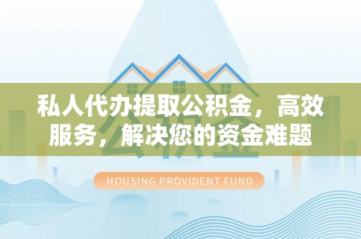 西螺私人代办提取公积金，高效服务，解决您的资金难题