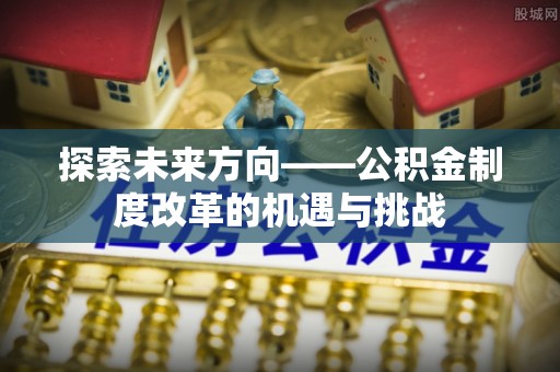 西螺探索未来方向——公积金制度改革的机遇与挑战