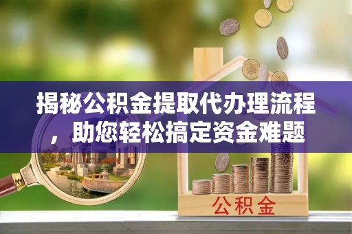 西螺揭秘公积金提取代办理流程，助您轻松搞定资金难题