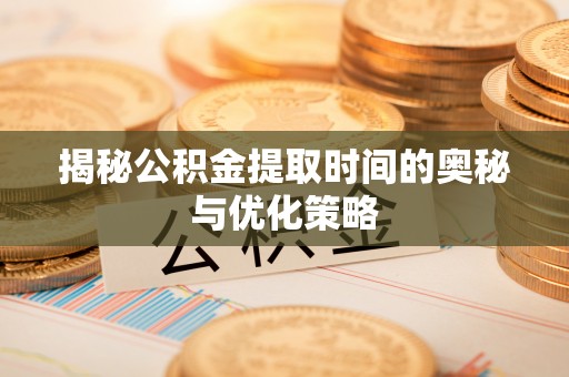 西螺揭秘公积金提取时间的奥秘与优化策略