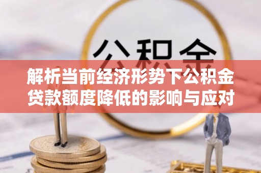 西螺解析当前经济形势下公积金贷款额度降低的影响与应对策略