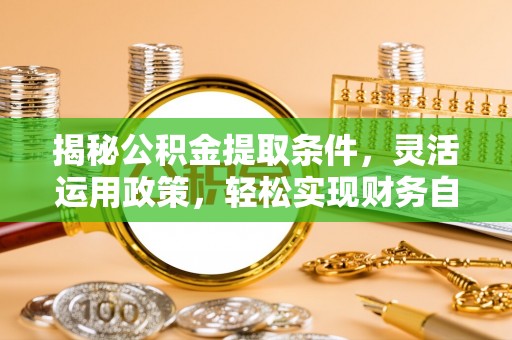 西螺揭秘公积金提取条件，灵活运用政策，轻松实现财务自由