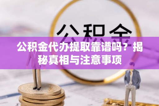 西螺公积金代办提取靠谱吗？揭秘真相与注意事项