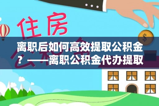 西螺离职后如何高效提取公积金？——离职公积金代办提取全流程解析