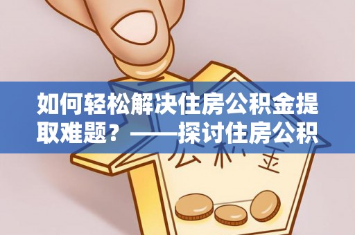 西螺如何轻松解决住房公积金提取难题？——探讨住房公积金提取代办服务