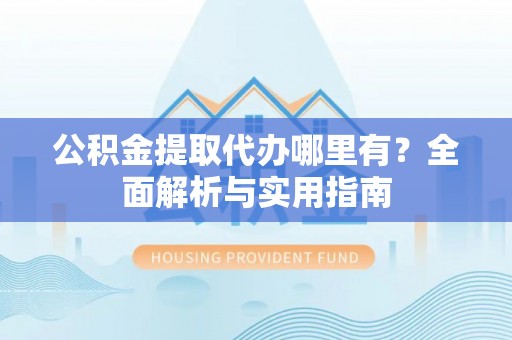 西螺公积金提取代办哪里有？全面解析与实用指南