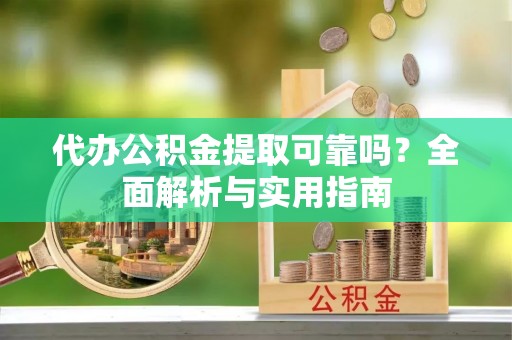 西螺代办公积金提取可靠吗？全面解析与实用指南