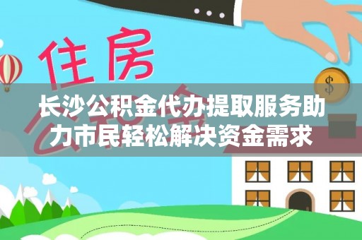 西螺长沙公积金代办提取服务助力市民轻松解决资金需求