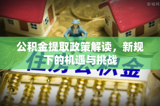 西螺公积金提取政策解读，新规下的机遇与挑战