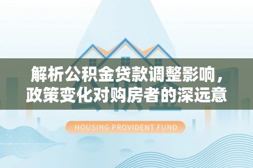 西螺解析公积金贷款调整影响，政策变化对购房者的深远意义