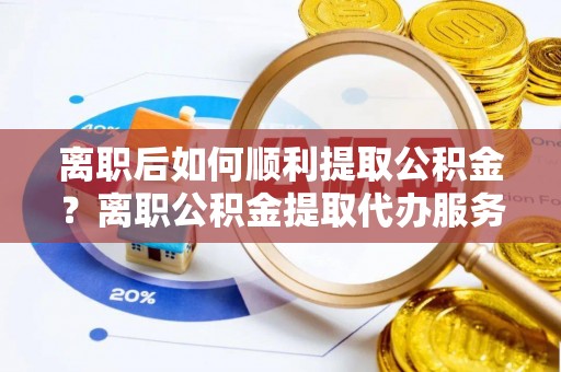 西螺离职后如何顺利提取公积金？离职公积金提取代办服务帮你搞定！