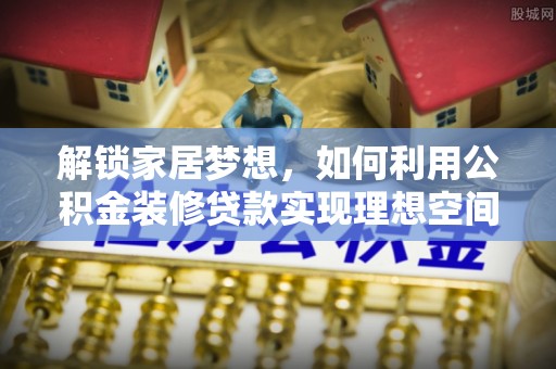 西螺解锁家居梦想，如何利用公积金装修贷款实现理想空间