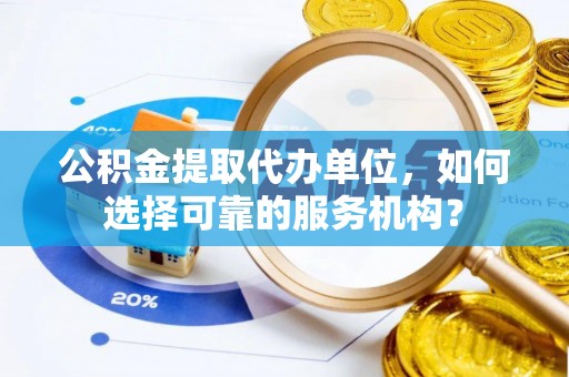 西螺公积金提取代办单位，如何选择可靠的服务机构？