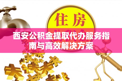 西螺西安公积金提取代办服务指南与高效解决方案
