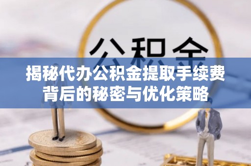 西螺揭秘代办公积金提取手续费背后的秘密与优化策略