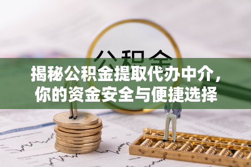 西螺揭秘公积金提取代办中介，你的资金安全与便捷选择