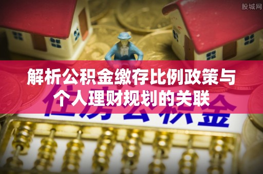 西螺解析公积金缴存比例政策与个人理财规划的关联