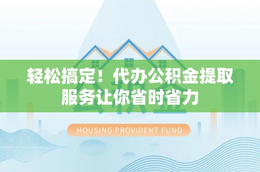 西螺轻松搞定！代办公积金提取服务让你省时省力