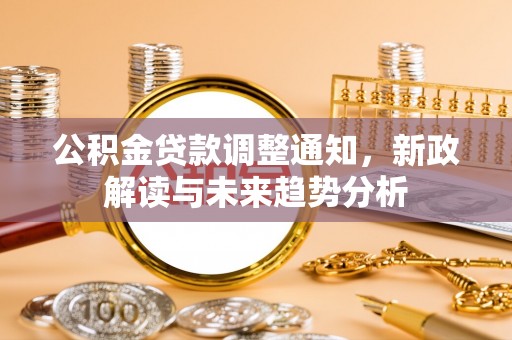西螺公积金贷款调整通知，新政解读与未来趋势分析