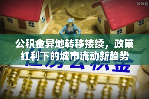 西螺公积金异地转移接续，政策红利下的城市流动新趋势