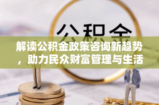 西螺解读公积金政策咨询新趋势，助力民众财富管理与生活规划