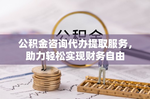 西螺公积金咨询代办提取服务，助力轻松实现财务自由