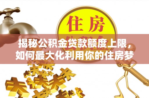 西螺揭秘公积金贷款额度上限，如何最大化利用你的住房梦想资金？