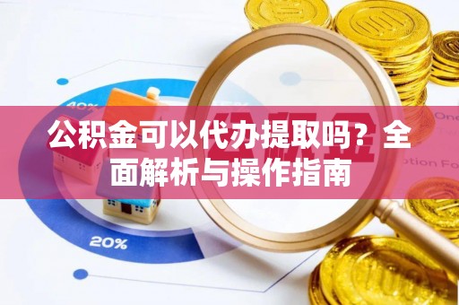 西螺公积金可以代办提取吗？全面解析与操作指南