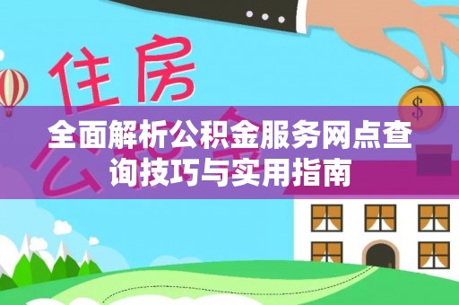 西螺全面解析公积金服务网点查询技巧与实用指南