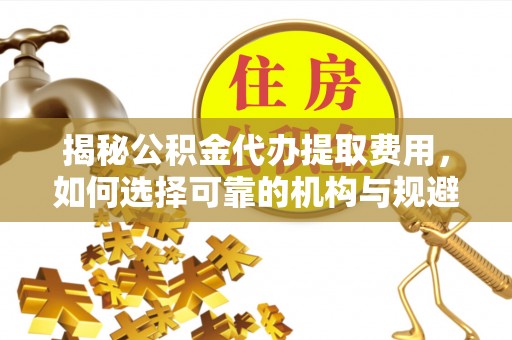 西螺揭秘公积金代办提取费用，如何选择可靠的机构与规避潜在风险