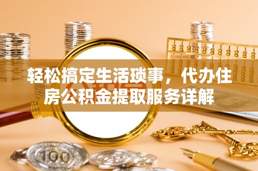 西螺轻松搞定生活琐事，代办住房公积金提取服务详解