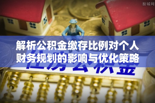 西螺解析公积金缴存比例对个人财务规划的影响与优化策略