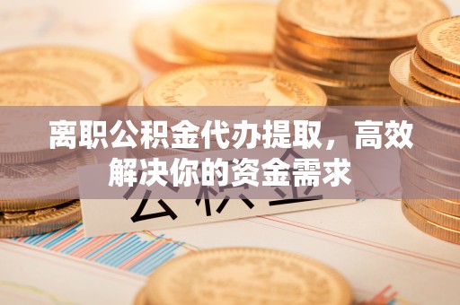 西螺离职公积金代办提取，高效解决你的资金需求