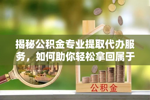 西螺揭秘公积金专业提取代办服务，如何助你轻松拿回属于你的资金