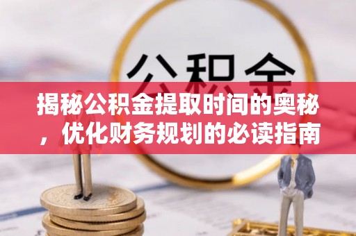 西螺揭秘公积金提取时间的奥秘，优化财务规划的必读指南