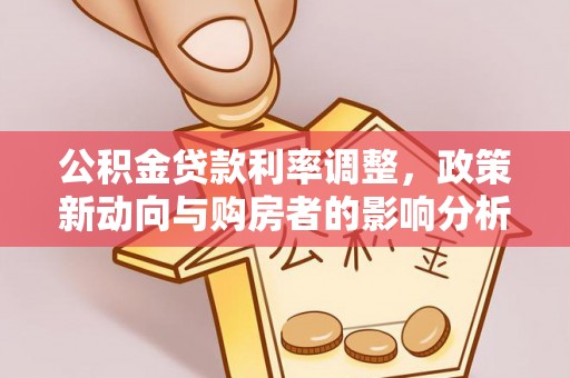 西螺公积金贷款利率调整，政策新动向与购房者的影响分析