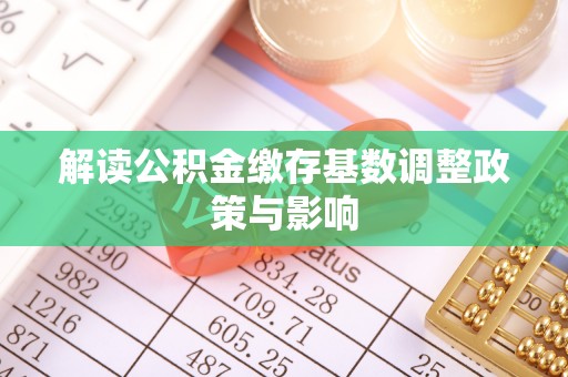 西螺解读公积金缴存基数调整政策与影响