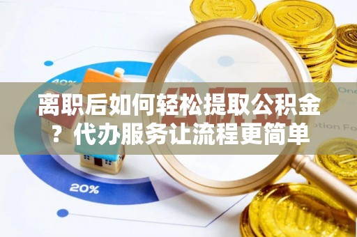 西螺离职后如何轻松提取公积金？代办服务让流程更简单