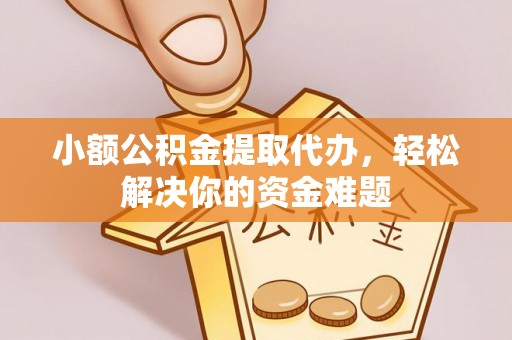 西螺小额公积金提取代办，轻松解决你的资金难题