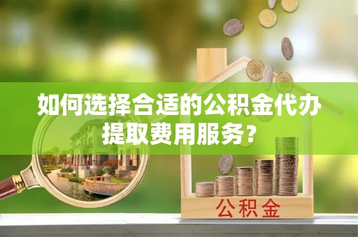西螺如何选择合适的公积金代办提取费用服务？