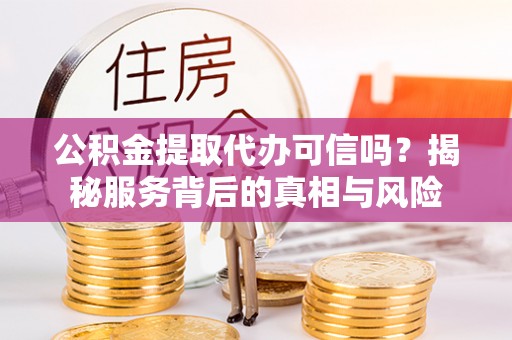 西螺公积金提取代办可信吗？揭秘服务背后的真相与风险