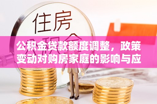 西螺公积金贷款额度调整，政策变动对购房家庭的影响与应对策略