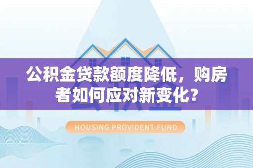 西螺公积金贷款额度降低，购房者如何应对新变化？
