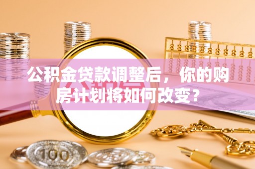 西螺公积金贷款调整后，你的购房计划将如何改变？