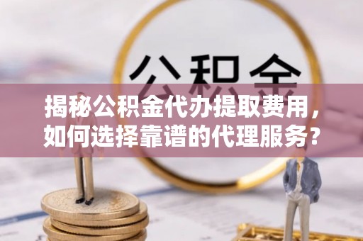 西螺揭秘公积金代办提取费用，如何选择靠谱的代理服务？
